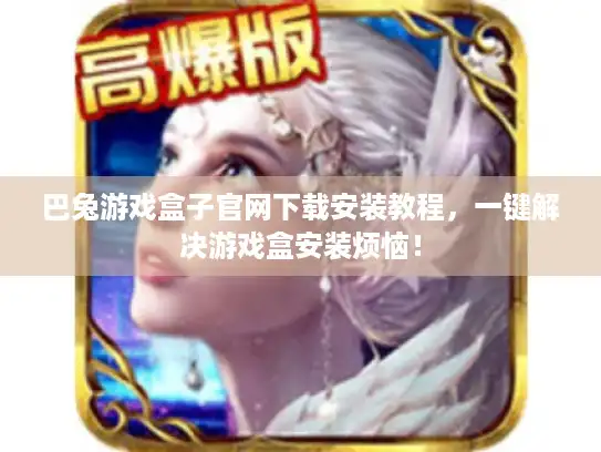 巴兔游戏盒子官网下载安装教程,一键解决游戏盒安装烦恼! 巴兔游戏盒子官网下载安装教程,一键解决游戏盒安装烦恼!