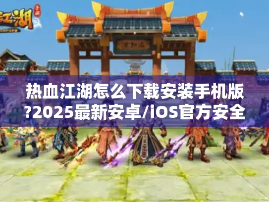 热血江湖怎么下载安装手机版?2025最新安卓/iOS官方安全通道指南