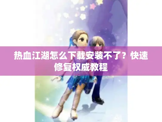 热血江湖怎么下载安装不了？快速修复权威教程