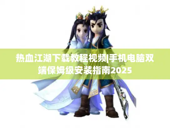 热血江湖下载教程视频|手机电脑双端保姆级安装指南2025
