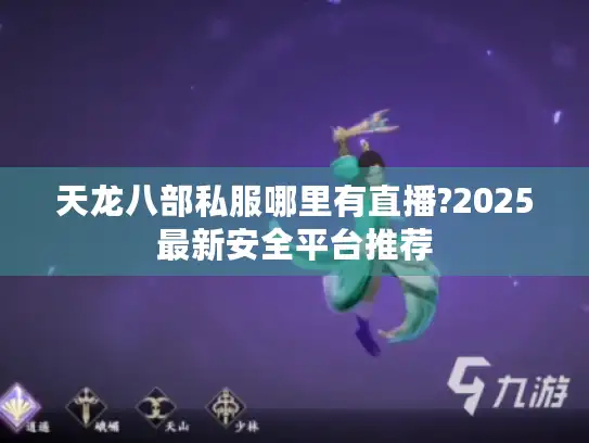 天龙八部私服哪里有直播?2025最新安全平台推荐