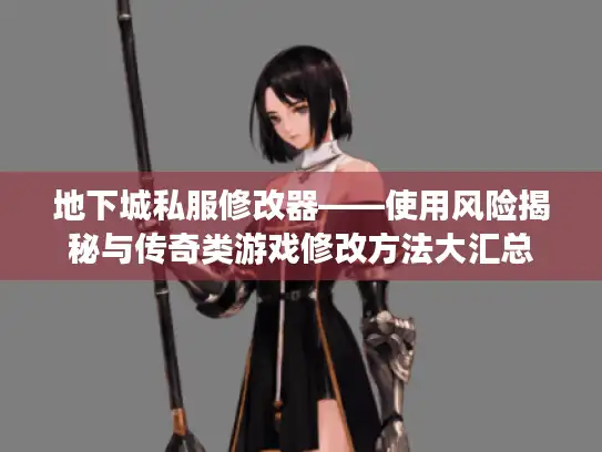 地下城私服修改器——使用风险揭秘与传奇类游戏修改方法大汇总 地下城私服修改器——使用风险揭秘与传奇类游戏修改方法大汇总