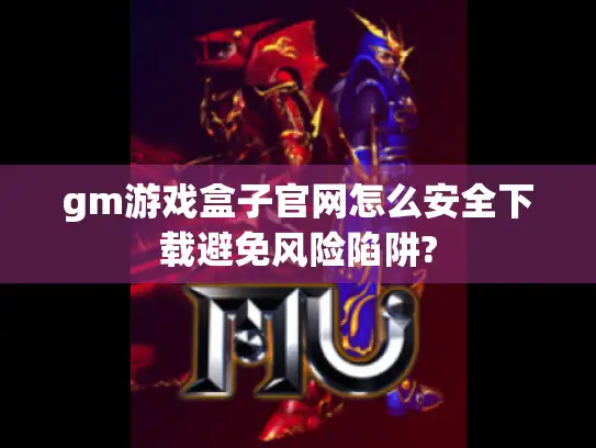 gm游戏盒子官网怎么安全下载避免风险陷阱?