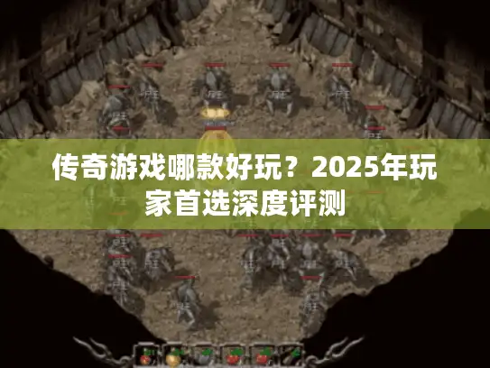 传奇游戏哪款好玩？2025年玩家首选深度评测