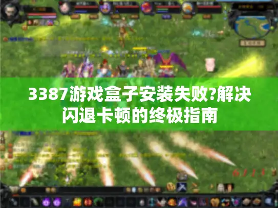 3387游戏盒子安装失败?解决闪退卡顿的终极指南 3387游戏盒子安装失败?解决闪退卡顿的终极指南