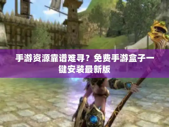 手游资源靠谱难寻？免费手游盒子一键安装最新版