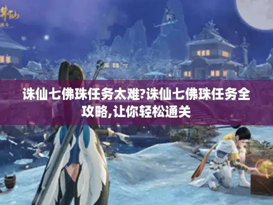 诛仙七佛珠任务太难?诛仙七佛珠任务全攻略,让你轻松通关
