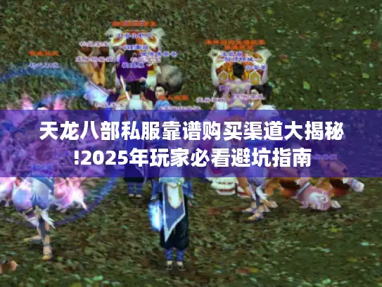 天龙八部私服靠谱购买渠道大揭秘!2025年玩家必看避坑指南 天龙八部私服靠谱购买渠道大揭秘!2025年玩家必看避坑指南