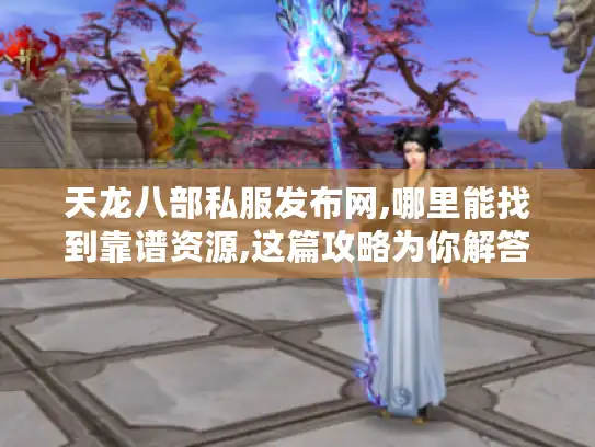 天龙八部私服发布网,哪里能找到靠谱资源,这篇攻略为你解答! 天龙八部私服发布网,哪里能找到靠谱资源,这篇攻略为你解答!
