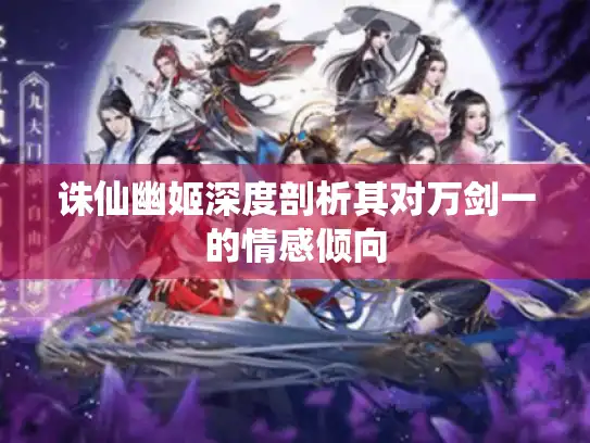 诛仙幽姬深度剖析其对万剑一的情感倾向