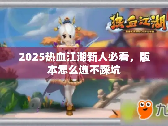 2025热血江湖新人必看,版本怎么选不踩坑 2025热血江湖新人必看,版本怎么选不踩坑
