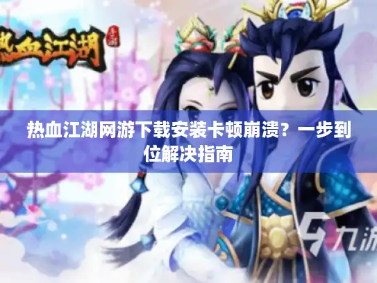热血江湖网游下载安装卡顿崩溃？一步到位解决指南