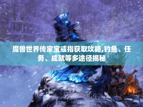 魔兽世界传家宝戒指获取攻略,钓鱼、任务、成就等多途径揭秘