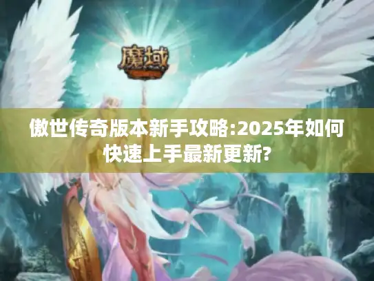 傲世传奇版本新手攻略:2025年如何快速上手最新更新? 傲世传奇版本新手攻略:2025年如何快速上手最新更新?