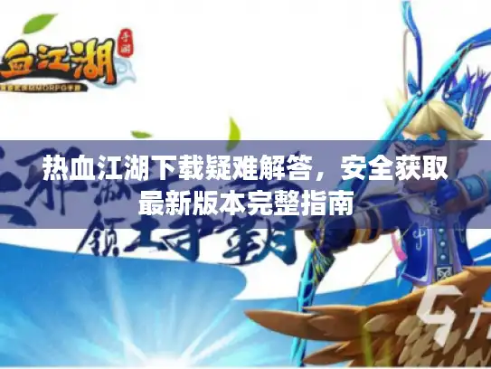 热血江湖下载疑难解答，安全获取最新版本完整指南
