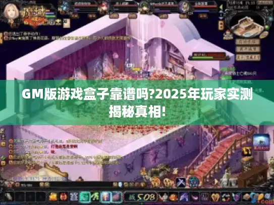 GM版游戏盒子靠谱吗?2025年玩家实测揭秘真相!