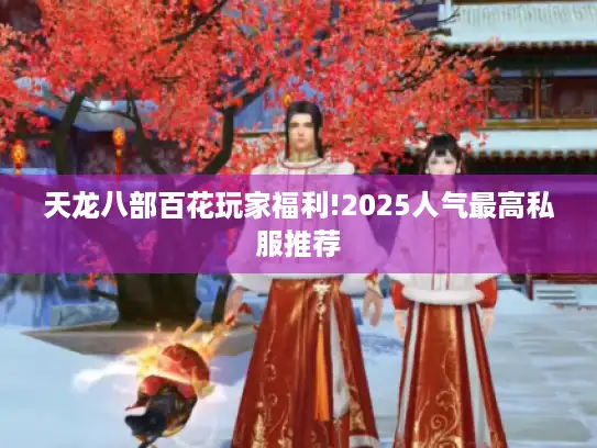天龙八部百花玩家福利!2025人气最高私服推荐