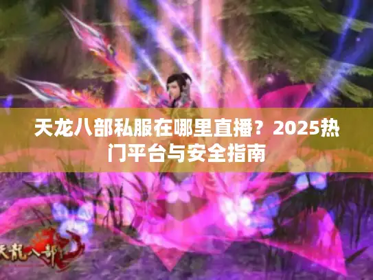 天龙八部私服在哪里直播？2025热门平台与安全指南