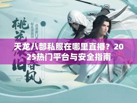天龙八部私服在哪里直播？2025热门平台与安全指南