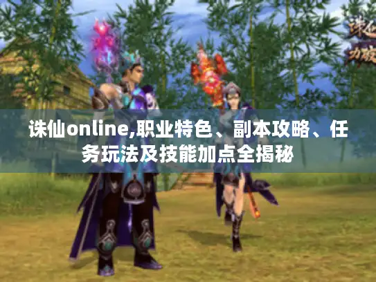 诛仙online,职业特色、副本攻略、任务玩法及技能加点全揭秘