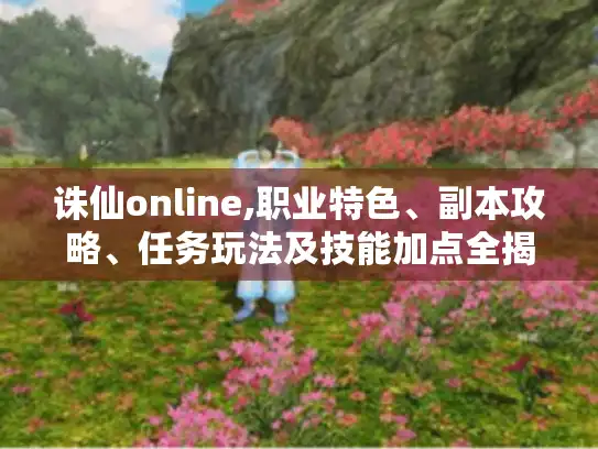 诛仙online,职业特色、副本攻略、任务玩法及技能加点全揭秘