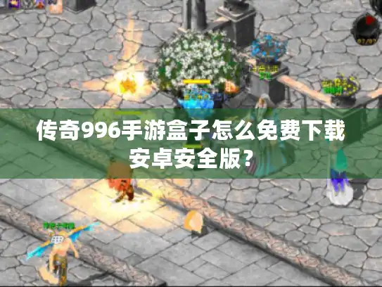 传奇996手游盒子怎么免费下载安卓安全版？