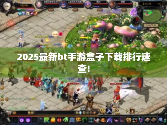 2025最新bt手游盒子下载排行速查!