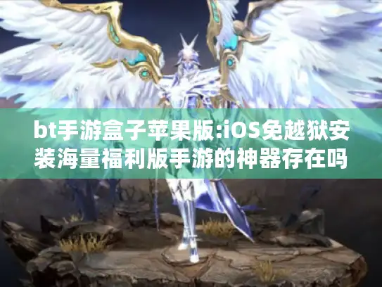 bt手游盒子苹果版:iOS免越狱安装海量福利版手游的神器存在吗?