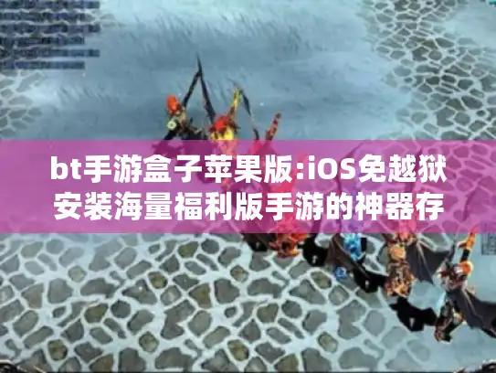 bt手游盒子苹果版:iOS免越狱安装海量福利版手游的神器存在吗?
