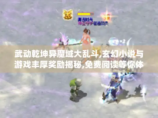 武动乾坤异魔域大乱斗,玄幻小说与游戏丰厚奖励揭秘,免费阅读等你体验 武动乾坤异魔域大乱斗,玄幻小说与游戏丰厚奖励揭秘,免费阅读等你体验