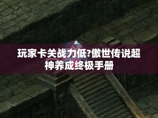 玩家卡关战力低?傲世传说超神养成终极手册 玩家卡关战力低?傲世传说超神养成终极手册