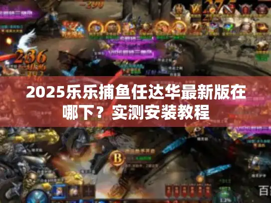 2025乐乐捕鱼任达华最新版在哪下？实测安装教程