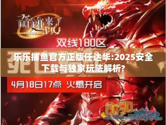 乐乐捕鱼官方正版任达华:2025安全下载与独家玩法解析?