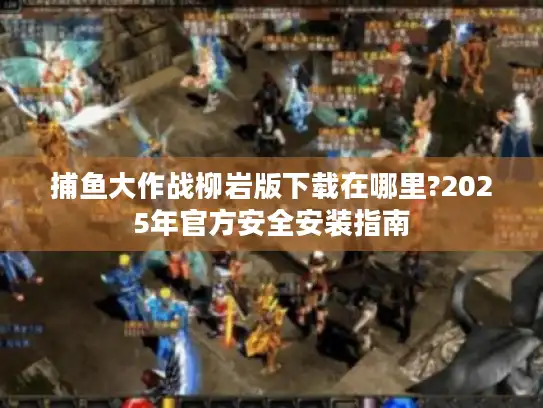 捕鱼大作战柳岩版下载在哪里?2025年官方安全安装指南
