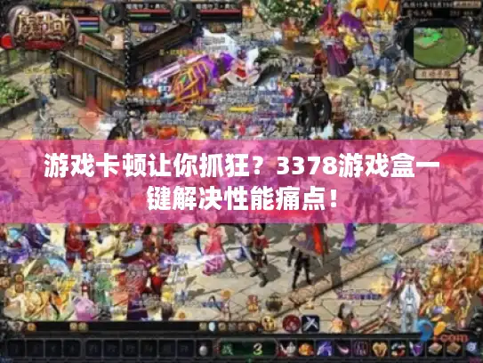 游戏卡顿让你抓狂？3378游戏盒一键解决性能痛点！