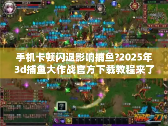 手机卡顿闪退影响捕鱼?2025年3d捕鱼大作战官方下载教程来了