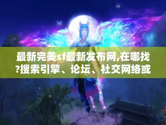最新完美sf最新发布网,在哪找?搜索引擎、论坛、社交网络或能帮到你
