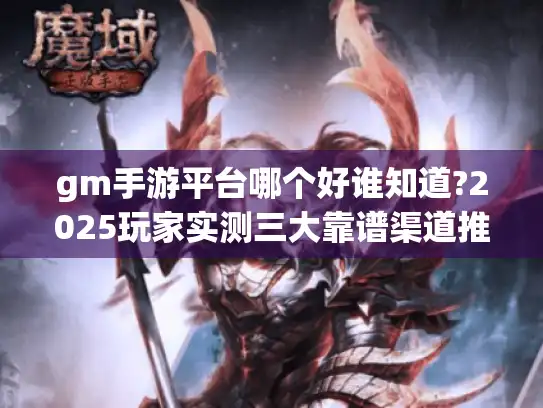gm手游平台哪个好谁知道?2025玩家实测三大靠谱渠道推荐