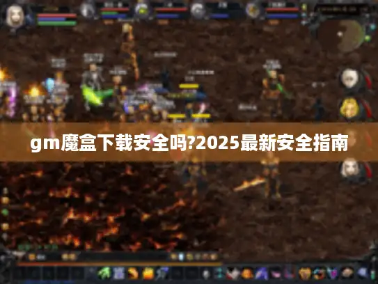 gm魔盒下载安全吗?2025最新安全指南