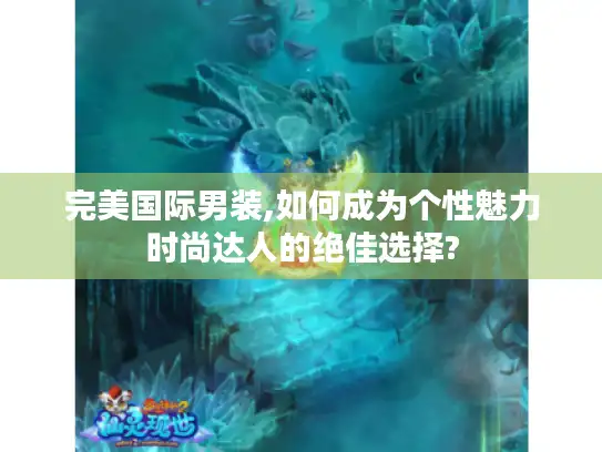 完美国际男装,如何成为个性魅力时尚达人的绝佳选择?