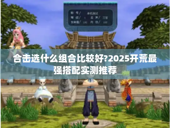 合击选什么组合比较好?2025开荒最强搭配实测推荐 合击选什么组合比较好?2025开荒最强搭配实测推荐