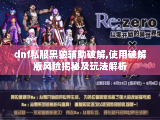 dnf私服黑狼辅助破解,使用破解版风险揭秘及玩法解析