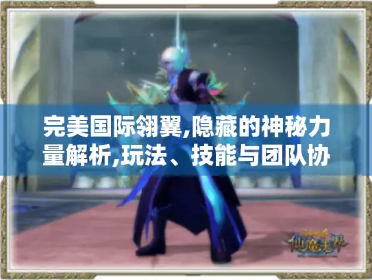 完美国际翎翼,隐藏的神秘力量解析,玩法、技能与团队协作全揭秘