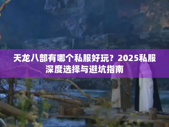 天龙八部有哪个私服好玩?2025私服深度选择与避坑指南 天龙八部有哪个私服好玩?2025私服深度选择与避坑指南
