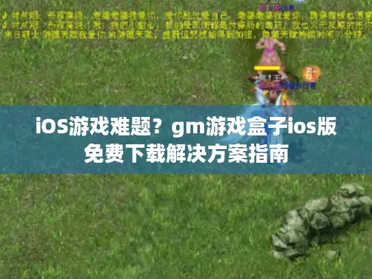 iOS游戏难题?gm游戏盒子ios版免费下载解决方案指南 iOS游戏难题?gm游戏盒子ios版免费下载解决方案指南