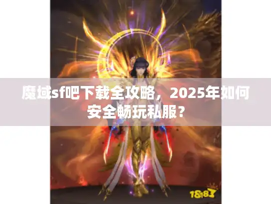 魔域sf吧下载全攻略，2025年如何安全畅玩私服？
