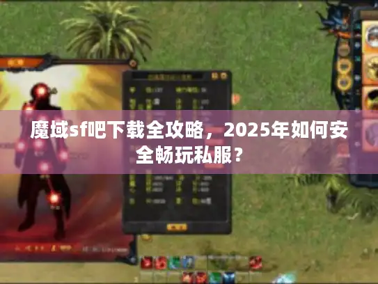 魔域sf吧下载全攻略，2025年如何安全畅玩私服？