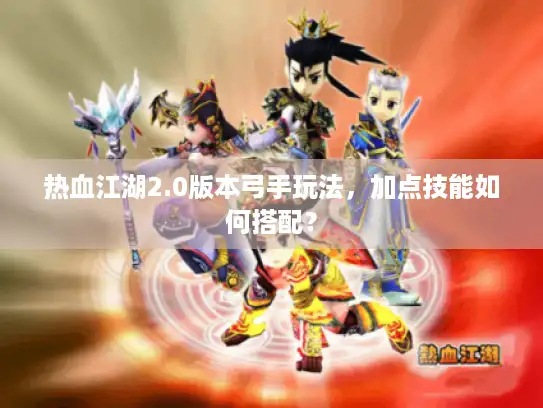 热血江湖2.0版本弓手玩法，加点技能如何搭配？