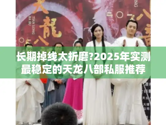 长期掉线太折磨?2025年实测最稳定的天龙八部私服推荐