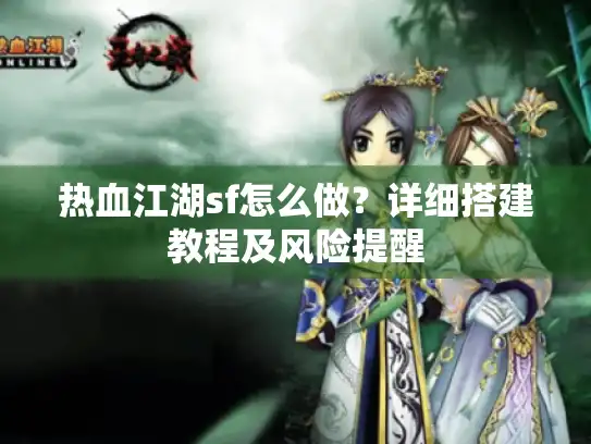 热血江湖sf怎么做？详细搭建教程及风险提醒